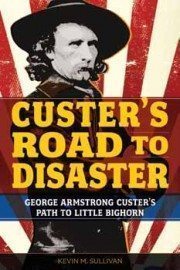 Buy Kevin Sullivan's Custer’s Road to Disaster: The Path to Little Bighorn