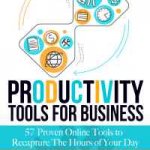 Productivity Tools for Business - 57 Proven Online Tools to Recapture the Hours of Your Day