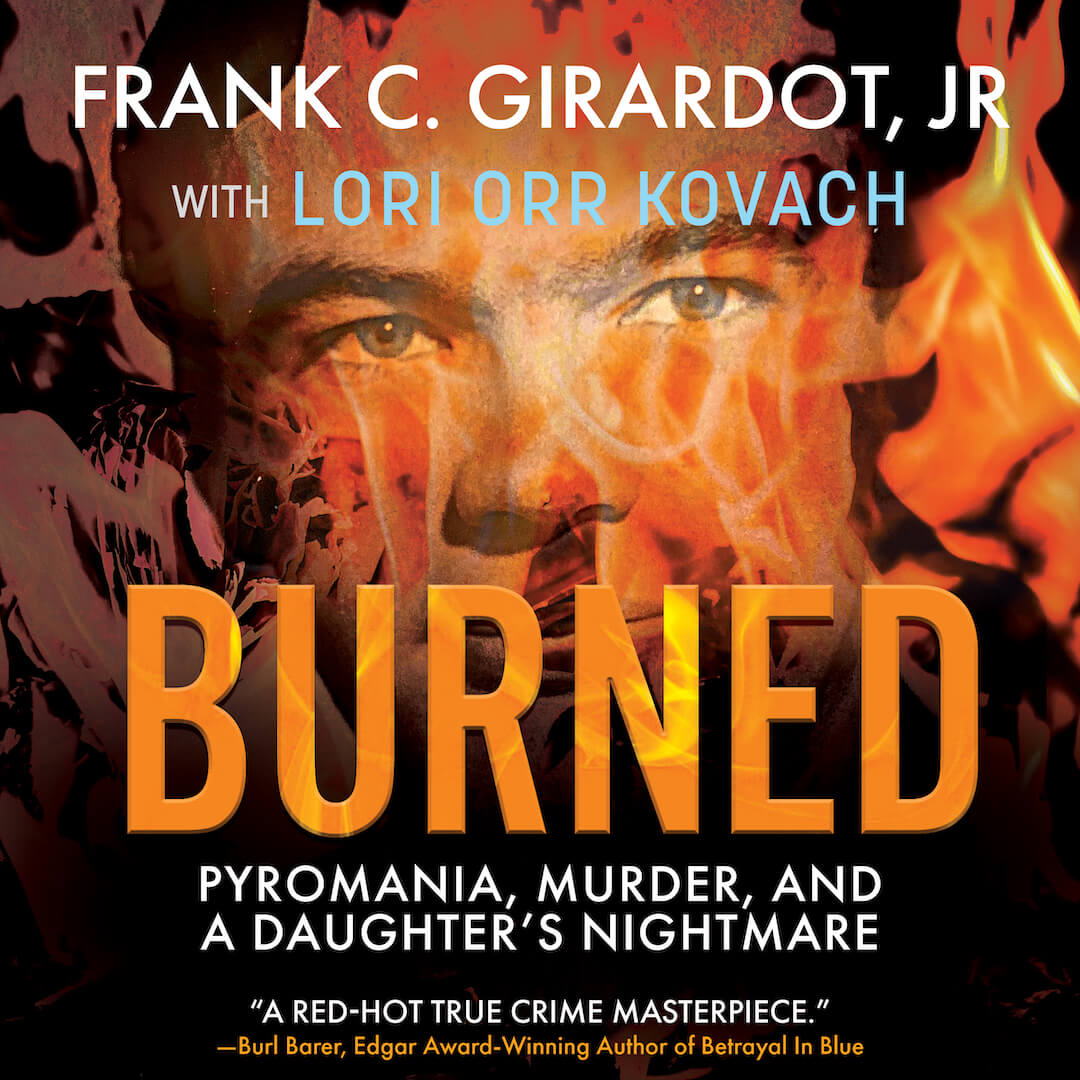 Burned: Pyromania, Murder, and A Daughter's Nightmare by Frank C. Girardot, Jr. with Lori Orr Kovach