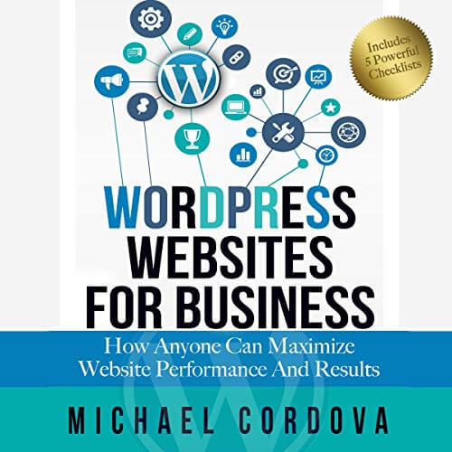 Wordpress Websites For Business: How Anyone Can Maximize Website Performance And Results by Michael Cordova